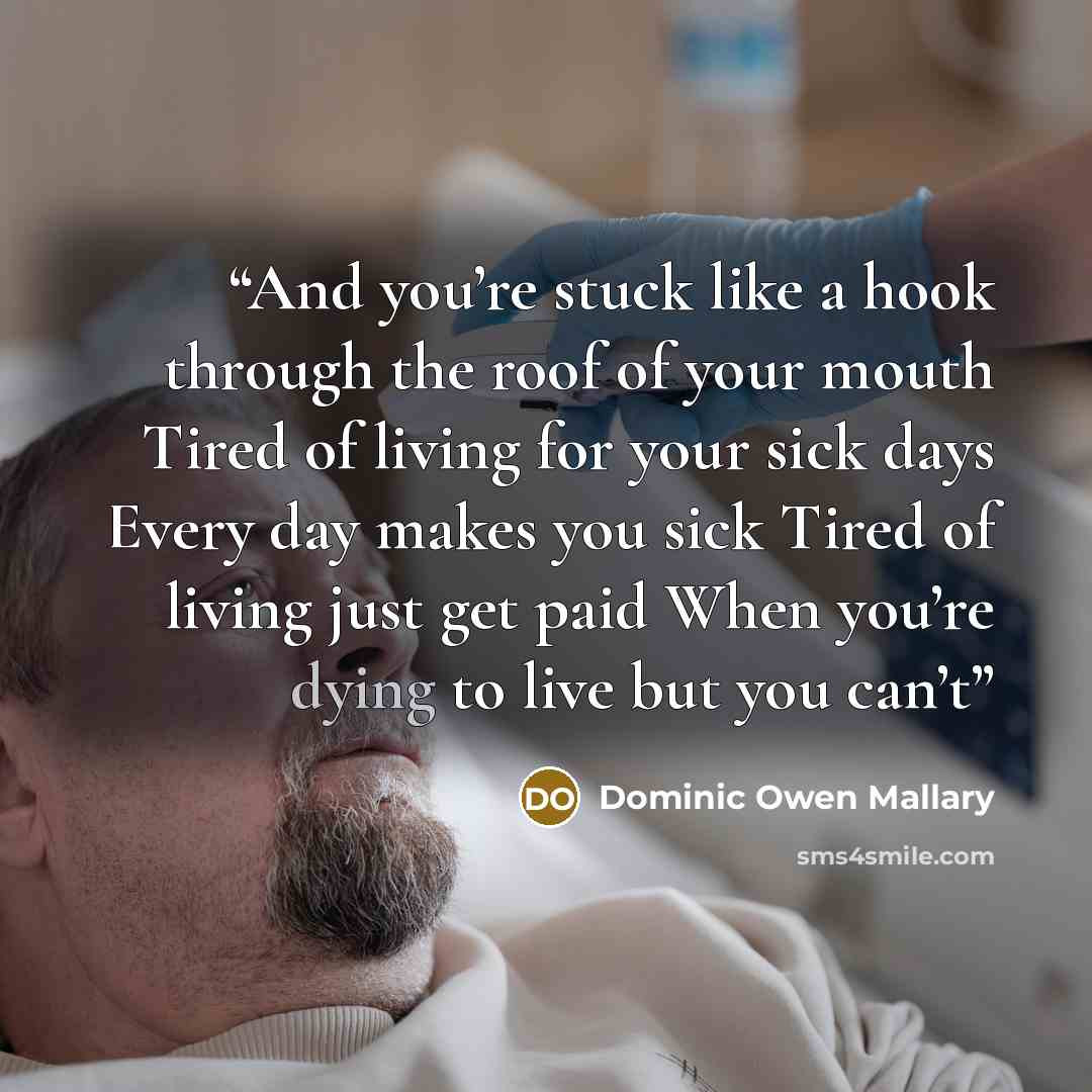 “And you’re stuck like a hook through the roof of your mouth Tired of living for your sick days Every day makes you sick Tired of living just get paid When you’re dying to live but you can’t” quote by Dominic Owen Mallary