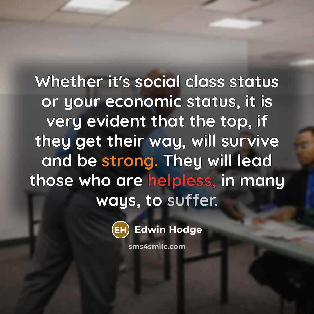 “Whether it's social class status or your economic status, it is very evident that the top, if they get their way, will survive and be strong. They will lead those who are helpless, in many ways, to suffer.” quote by Edwin Hodge