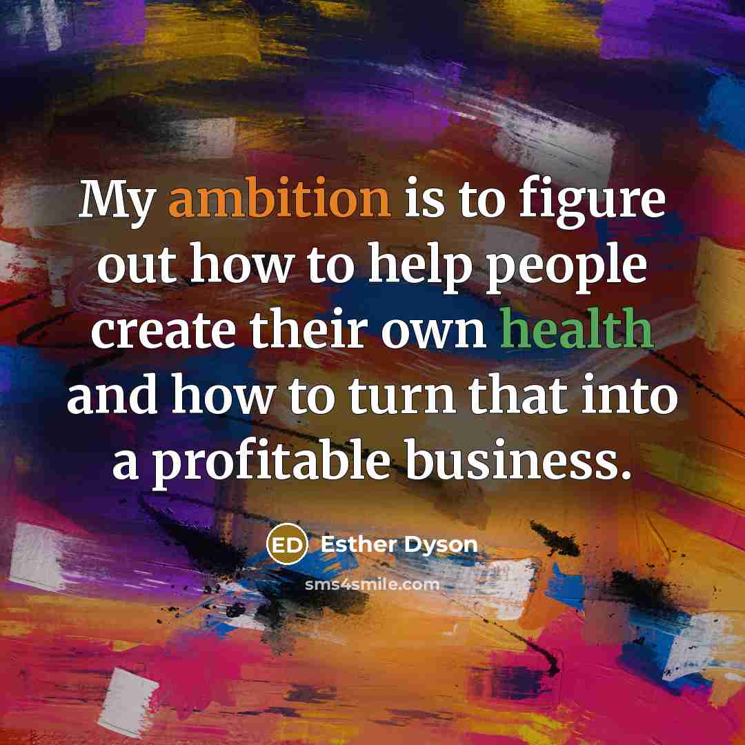 “My ambition is to figure out how to help people create their own health and how to turn that into a profitable business.” quote by Esther Dyson