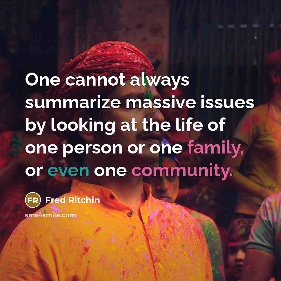 “One cannot always summarize massive issues by looking at the life of one person or one family, or even one community.” quote by Fred Ritchin