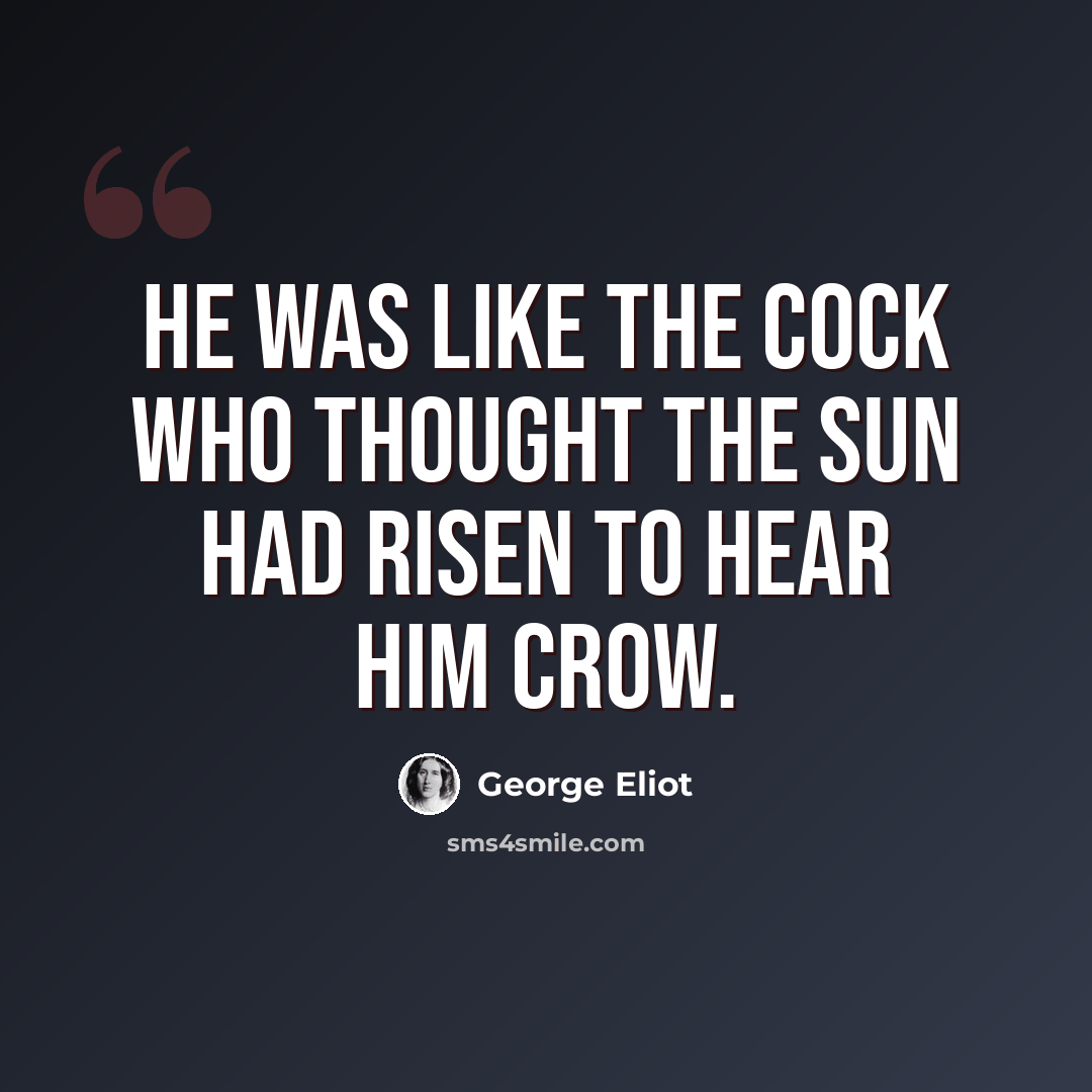 “He was like the cock who thought the sun had risen to hear him crow.” quote by George Eliot