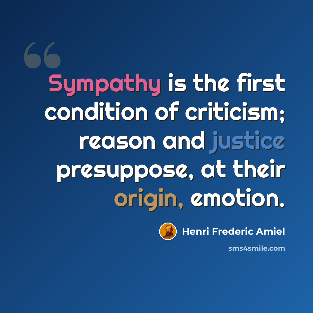 “Sympathy is the first condition of criticism; reason and justice presuppose, at their origin, emotion.” quote by Henri Frederic Amiel