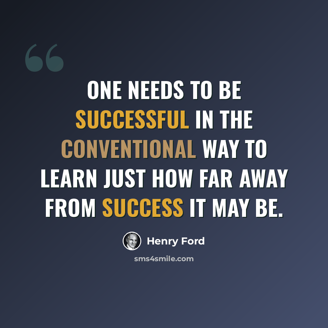 “One needs to be successful in the conventional way to learn just how far away from success it may be.” quote by Henry Ford