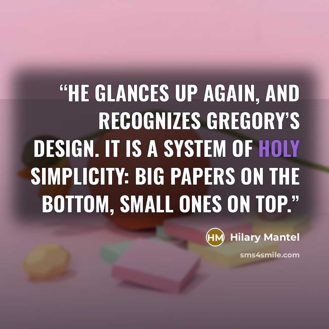 “He glances up again, and recognizes Gregory’s design. It is a system of holy simplicity: big papers on the bottom, small ones on top.” quote by Hilary Mantel