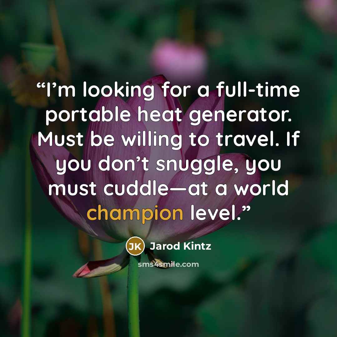 “I’m looking for a full-time portable heat generator. Must be willing to travel. If you don’t snuggle, you must cuddle—at a world champion level.” quote by Jarod Kintz