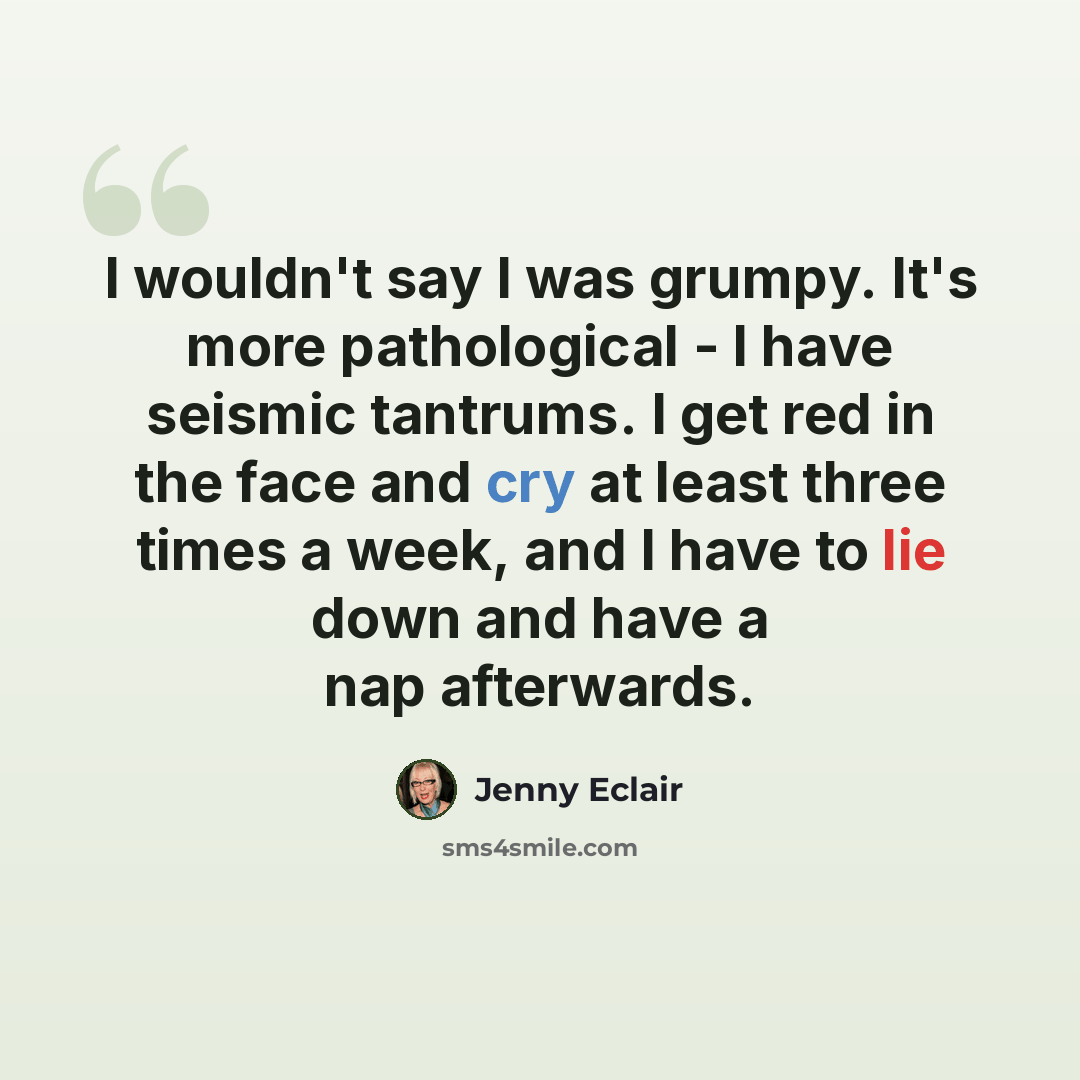 “I wouldn't say I was grumpy. It's more pathological - I have seismic tantrums. I get red in the face and cry at least three times a week, and I have to lie down and have a nap afterwards.” quote by Jenny Eclair