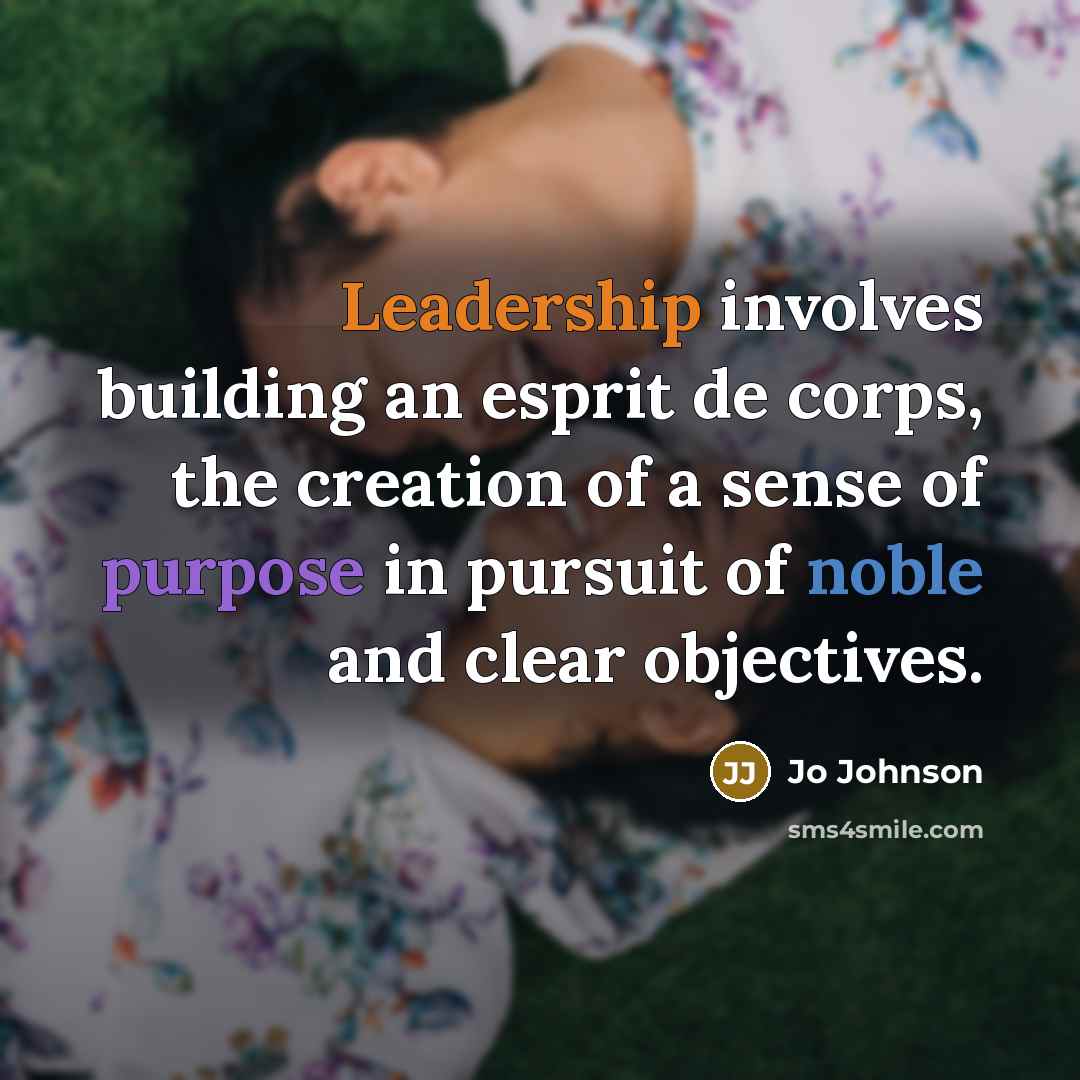 “Leadership involves building an esprit de corps, the creation of a sense of purpose in pursuit of noble and clear objectives.” quote by Jo Johnson