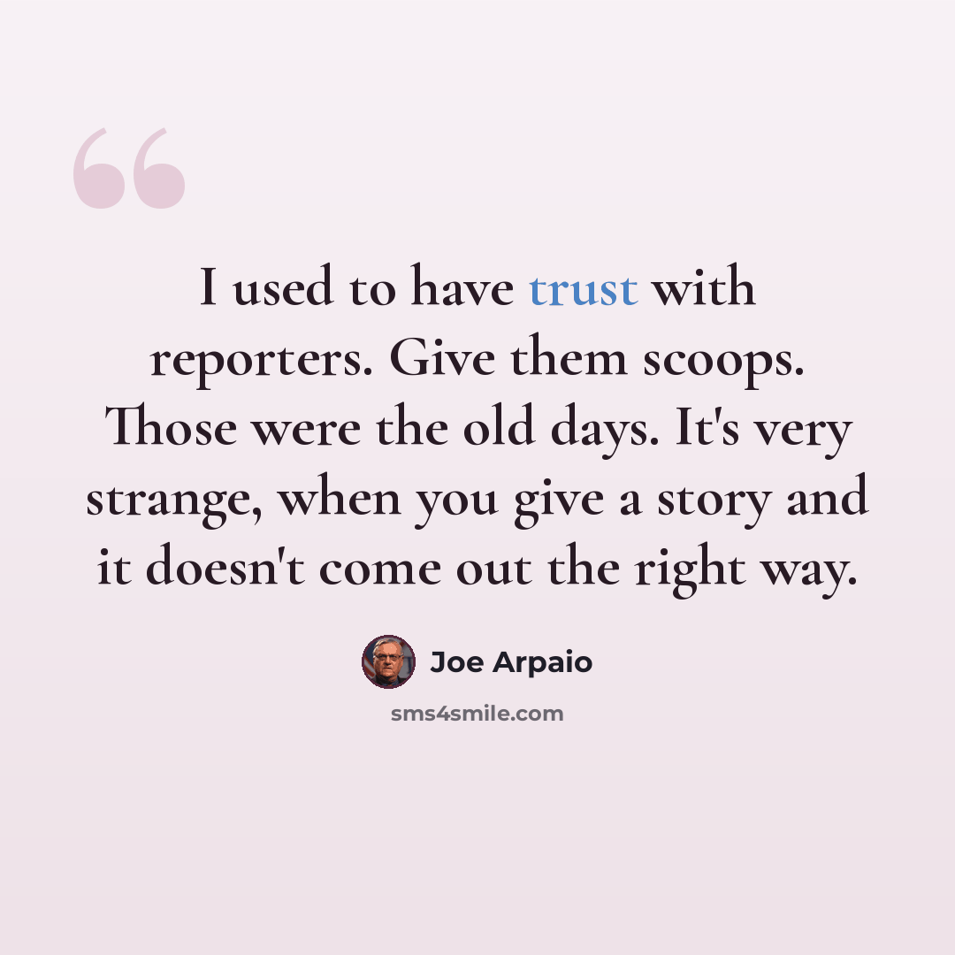 “I used to have trust with reporters. Give them scoops. Those were the old days. It's very strange, when you give a story and it doesn't come out the right way.” quote by Joe Arpaio