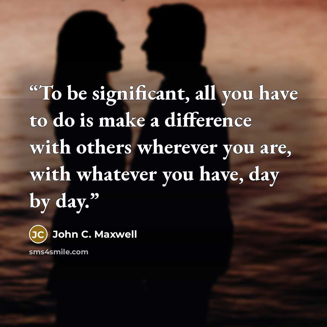 “To be significant, all you have to do is make a difference with others wherever you are, with whatever you have, day by day.” quote by John C. Maxwell