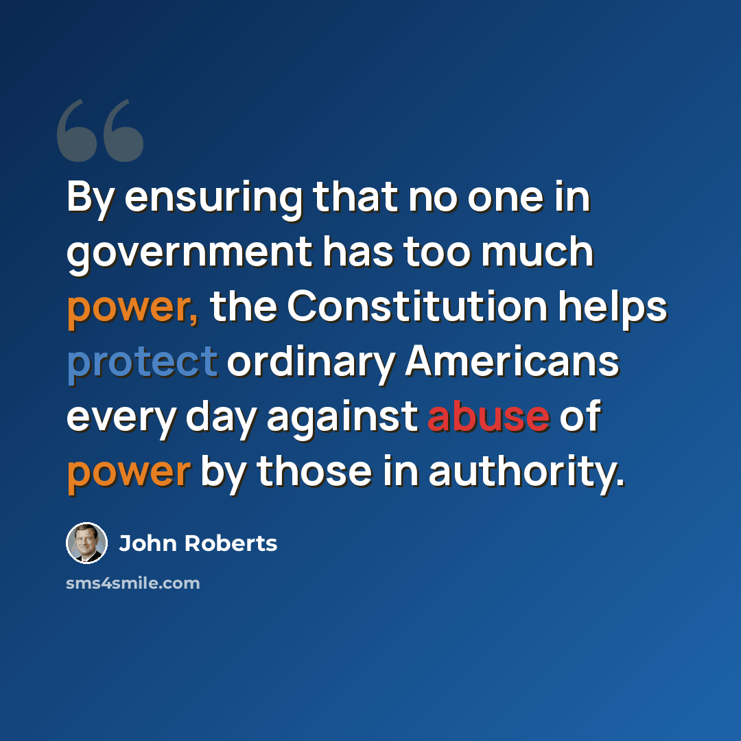 “By ensuring that no one in government has too much power, the Constitution helps protect ordinary Americans every day against abuse of power by those in authority.” quote by John Roberts