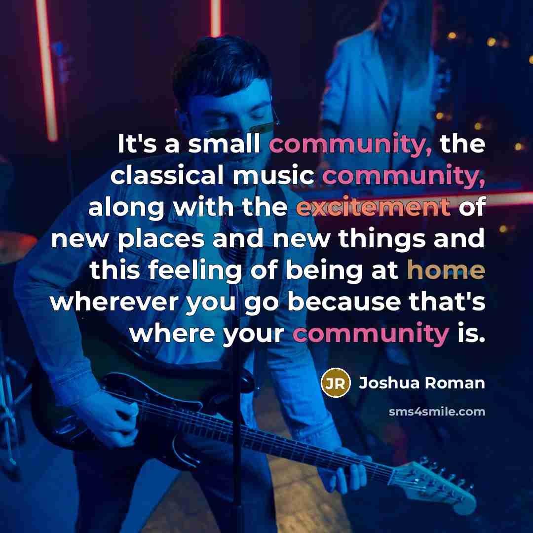 “It's a small community, the classical music community, along with the excitement of new places and new things and this feeling of being at home wherever you go because that's where your community is.” quote by Joshua Roman