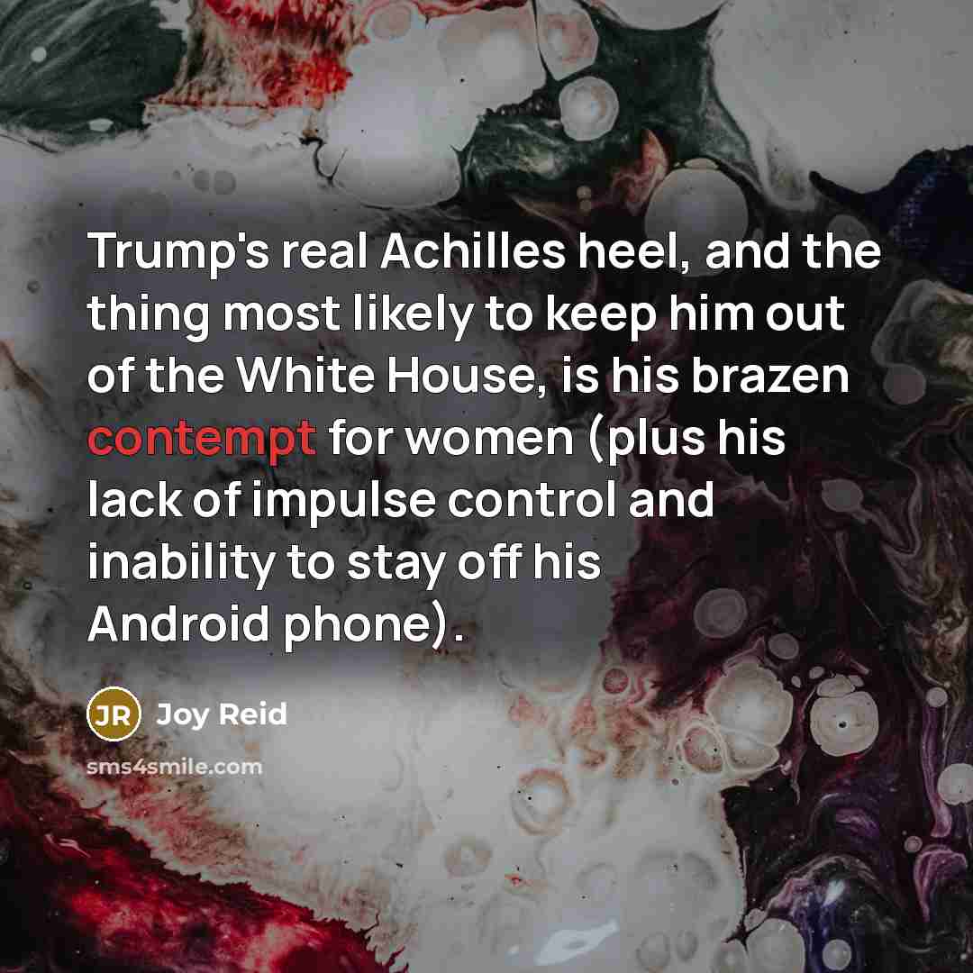 “Trump's real Achilles heel, and the thing most likely to keep him out of the White House, is his brazen contempt for women (plus his lack of impulse control and inability to stay off his Android phone).” quote by Joy Reid