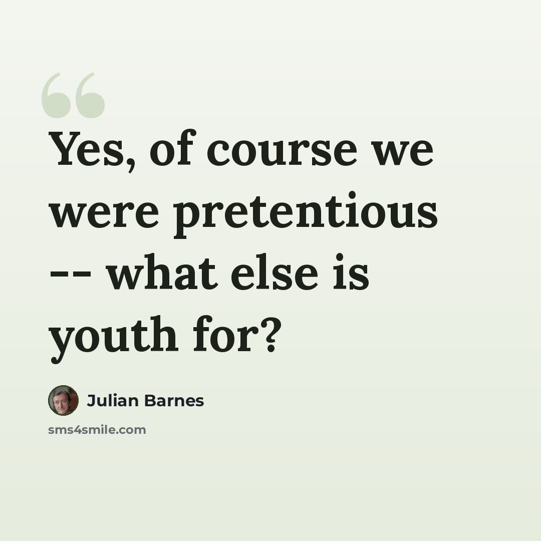 “Yes, of course we were pretentious -- what else is youth for?” quote by Julian Barnes