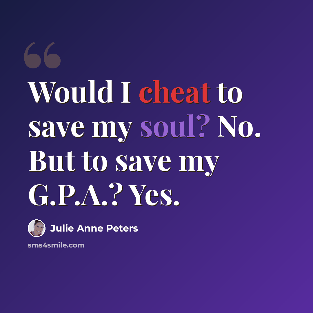 “Would I cheat to save my soul? No. But to save my G.P.A.? Yes.” quote by Julie Anne Peters