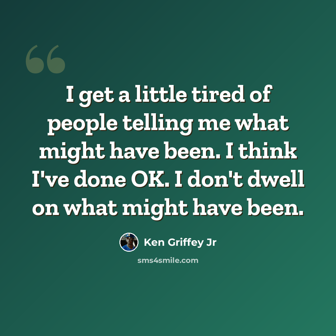 “I get a little tired of people telling me what might have been. I think I've done OK. I don't dwell on what might have been.” quote by Ken Griffey Jr