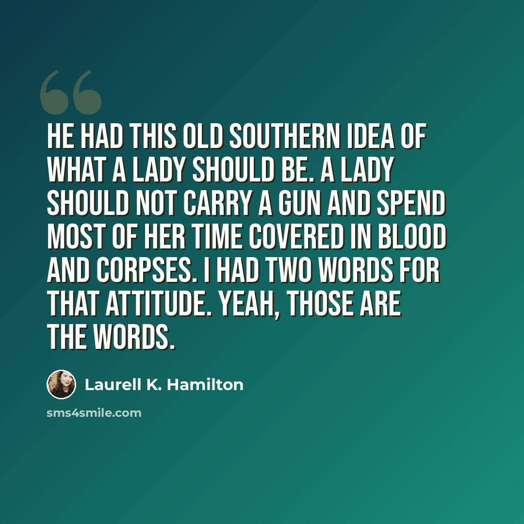 “He had this old southern idea of what a lady should be. A lady should not carry a gun and spend most of her time covered in blood and corpses. I had two words for that attitude. Yeah, those are the words.” quote by Laurell K. Hamilton