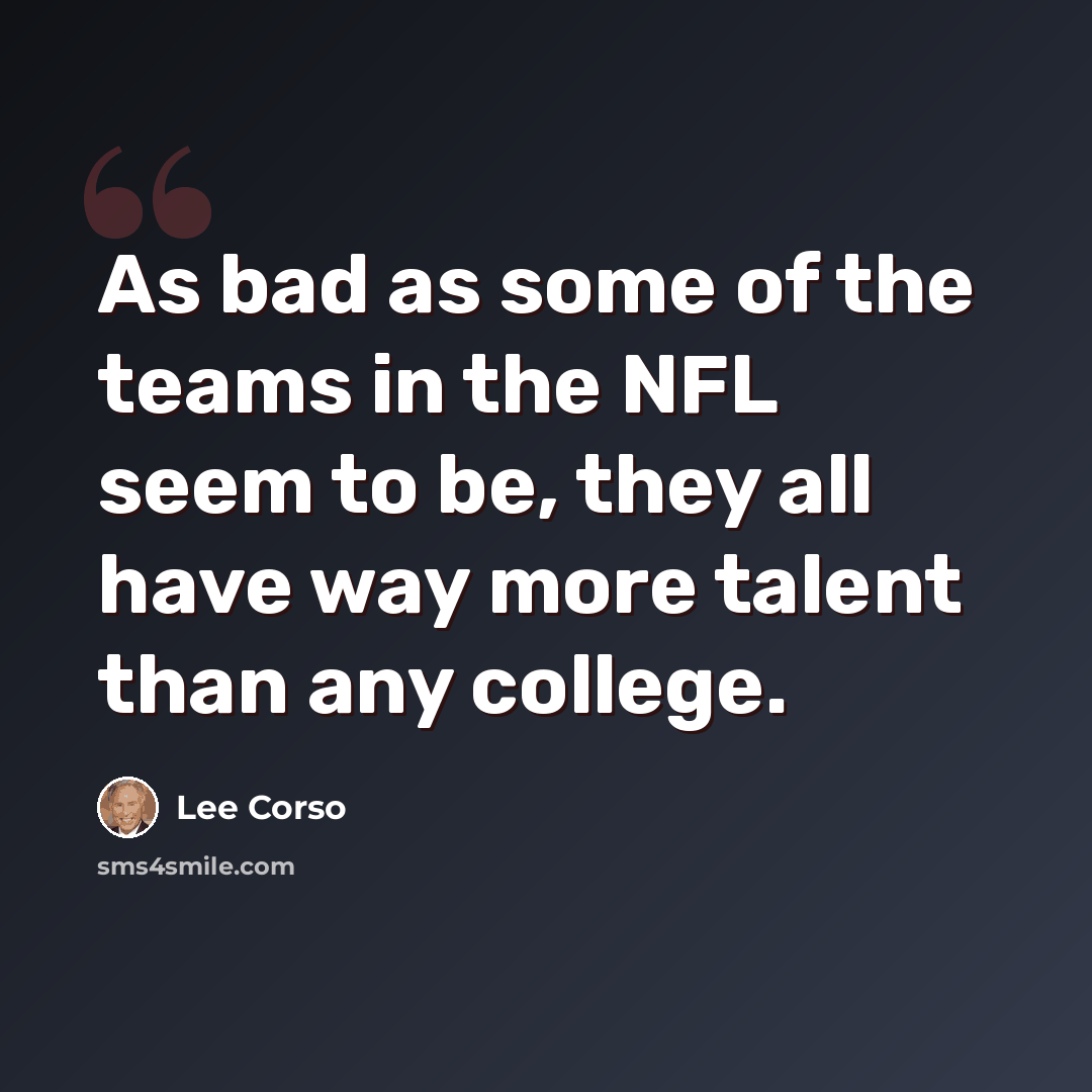“As bad as some of the teams in the NFL seem to be, they all have way more talent than any college.” quote by Lee Corso