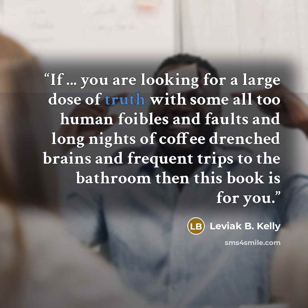 “If ... you are looking for a large dose of truth with some all too human foibles and faults and long nights of coffee drenched brains and frequent trips to the bathroom then this book is for you.” quote by Leviak B. Kelly