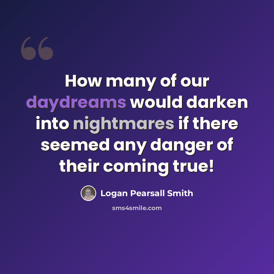 “How many of our daydreams would darken into nightmares if there seemed any danger of their coming true!” quote by Logan Pearsall Smith