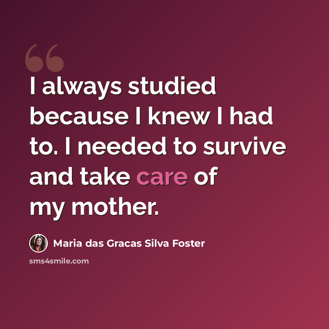 “I always studied because I knew I had to. I needed to survive and take care of my mother.” quote by Maria das Gracas Silva Foster