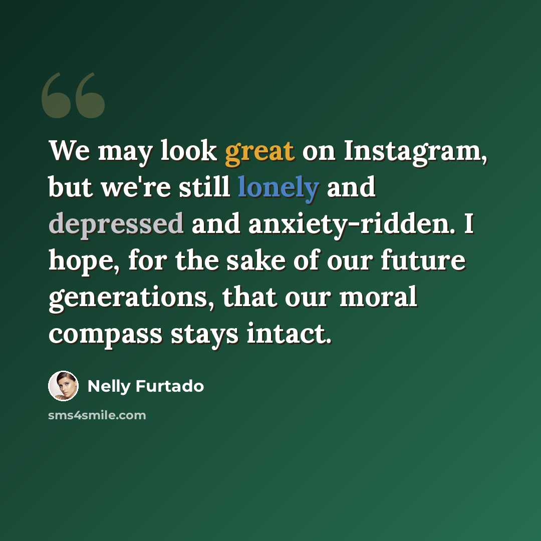 “We may look great on Instagram, but we're still lonely and depressed and anxiety-ridden. I hope, for the sake of our future generations, that our moral compass stays intact.” quote by Nelly Furtado