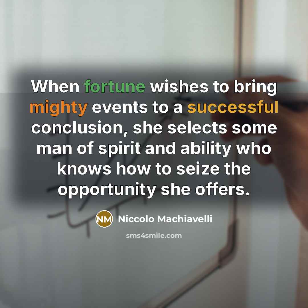 “When fortune wishes to bring mighty events to a successful conclusion, she selects some man of spirit and ability who knows how to seize the opportunity she offers.” quote by Niccolo Machiavelli