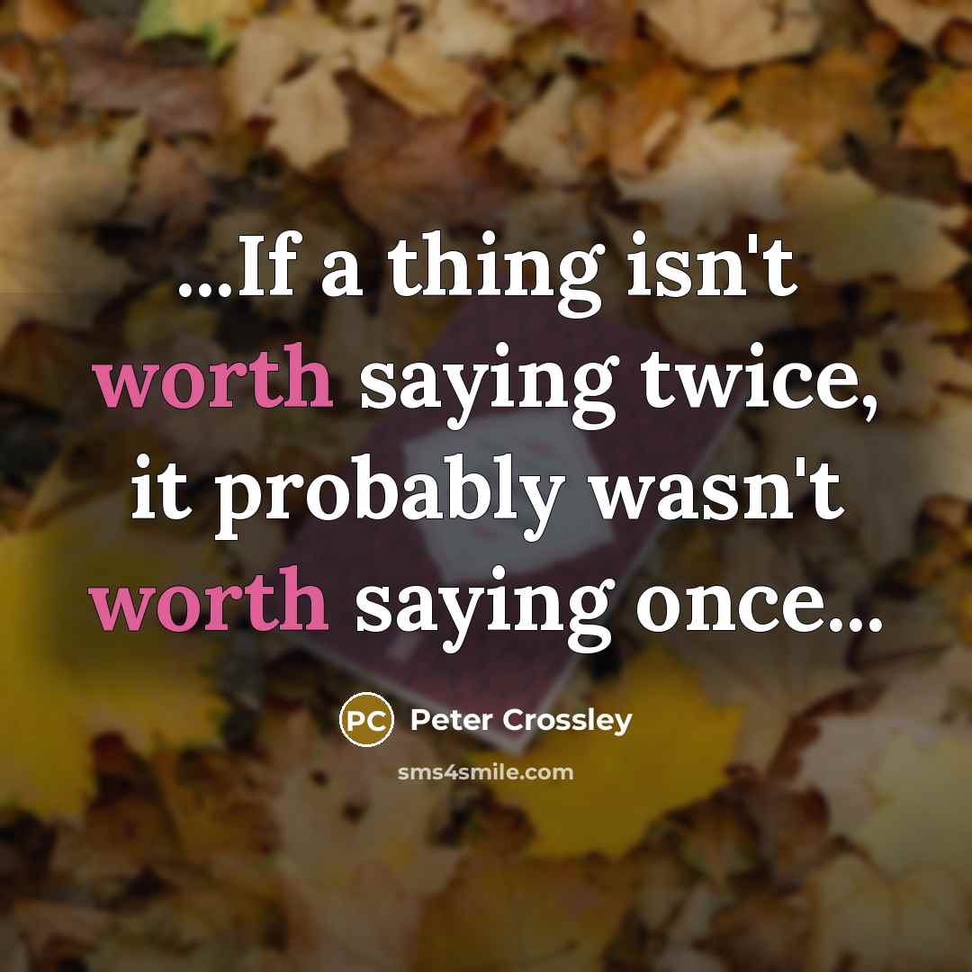 “...If a thing isn't worth saying twice, it probably wasn't worth saying once...” quote by Peter Crossley
