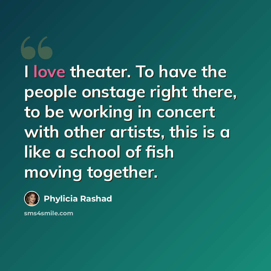 “I love theater. To have the people onstage right there, to be working in concert with other artists, this is a like a school of fish moving together.” quote by Phylicia Rashad