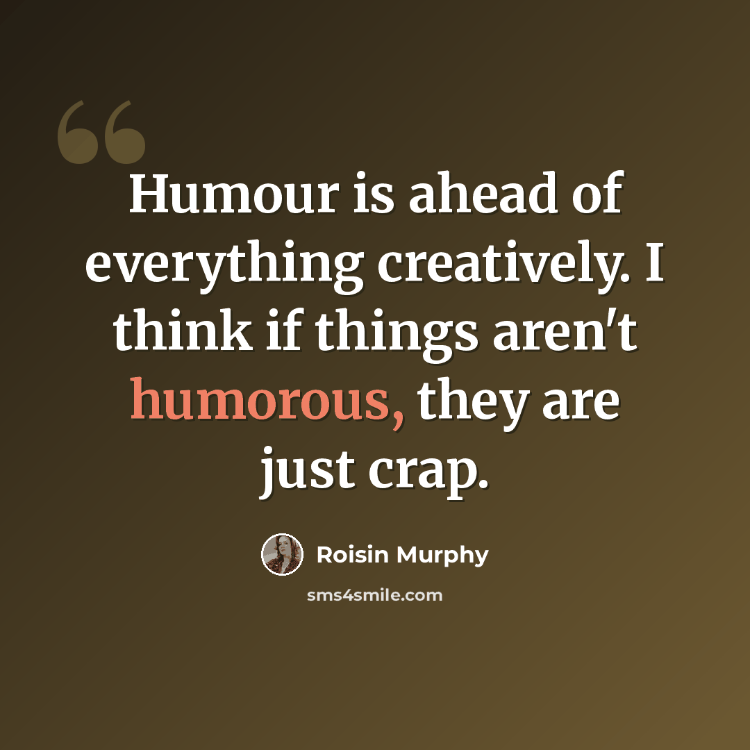 “Humour is ahead of everything creatively. I think if things aren't humorous, they are just crap.” quote by Roisin Murphy