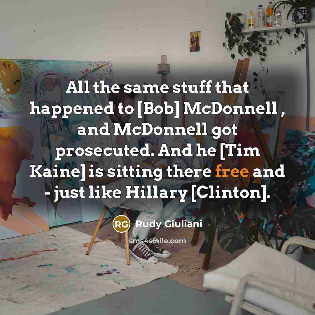 “All the same stuff that happened to [Bob] McDonnell , and McDonnell got prosecuted. And he [Tim Kaine] is sitting there free and - just like Hillary [Clinton].” quote by Rudy Giuliani