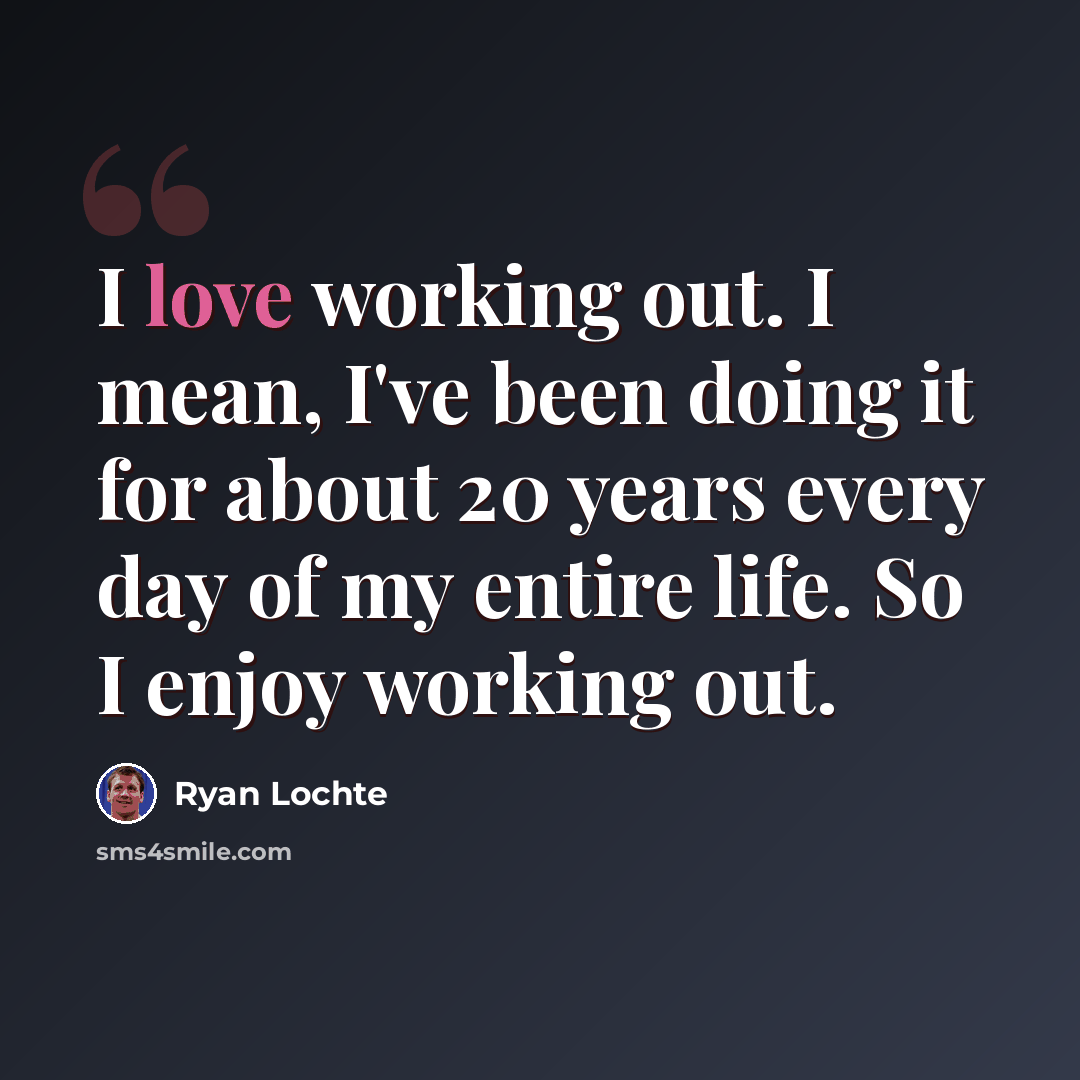 “I love working out. I mean, I've been doing it for about 20 years every day of my entire life. So I enjoy working out.” quote by Ryan Lochte