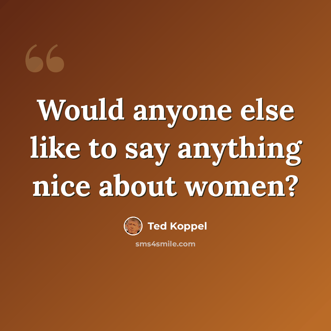 “Would anyone else like to say anything nice about women?” quote by Ted Koppel