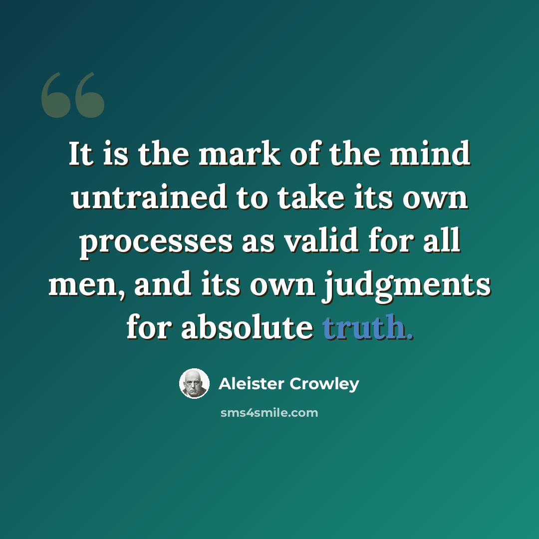 “It is the mark of the mind untrained to take its own processes as valid for all men, and its own judgments for absolute truth.” quote by Aleister Crowley