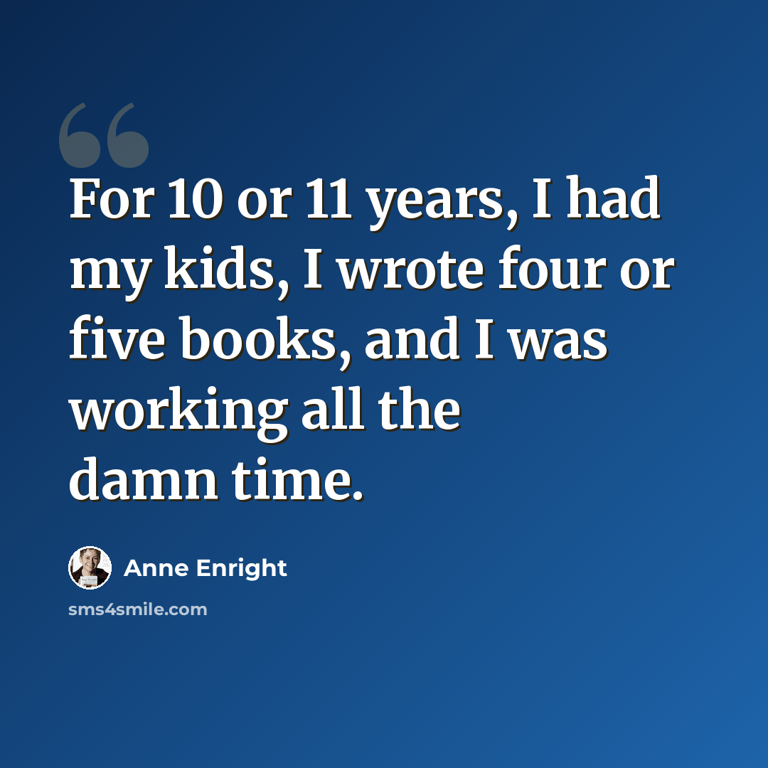 “For 10 or 11 years, I had my kids, I wrote four or five books, and I was working all the damn time.” quote by Anne Enright