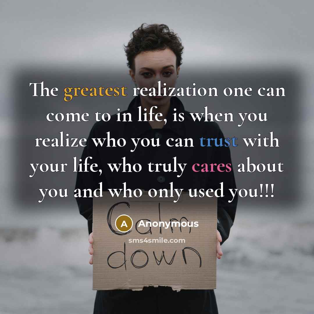 “The greatest realization one can come to in life, is when you realize who you can trust with your life, who truly cares about you and who only used you!!!” quote by Anonymous