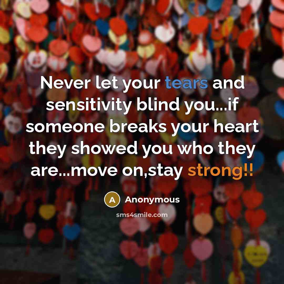 “Never let your tears and sensitivity blind you...if someone breaks your heart they showed you who they are...move on,stay strong!!” quote by Anonymous