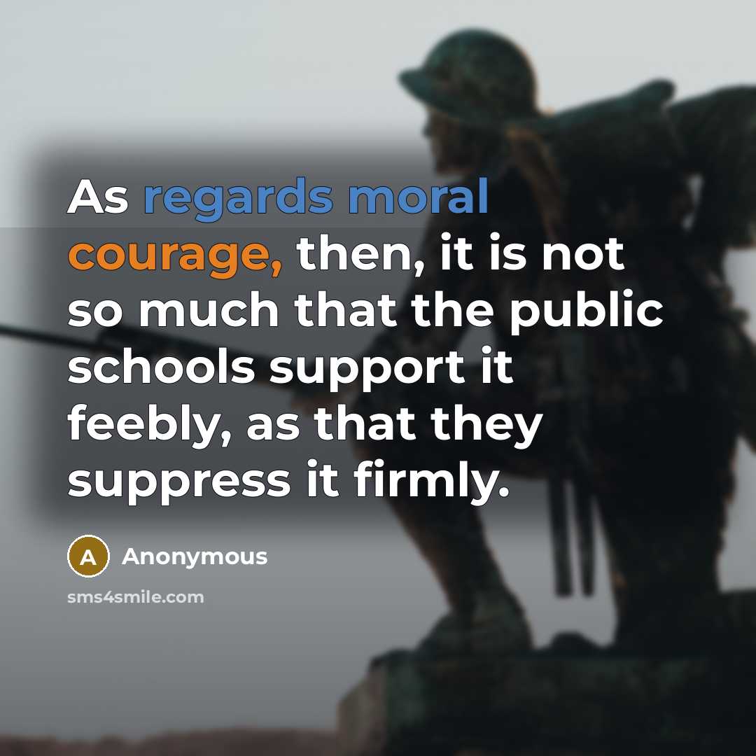 “As regards moral courage, then, it is not so much that the public schools support it feebly, as that they suppress it firmly.” quote by Anonymous
