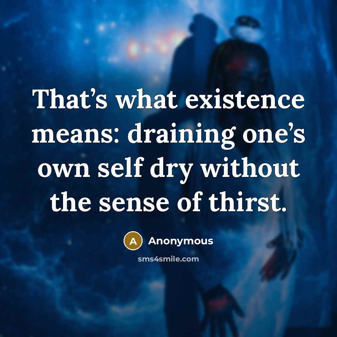 “That’s what existence means: draining one’s own self dry without the sense of thirst.” quote by Anonymous