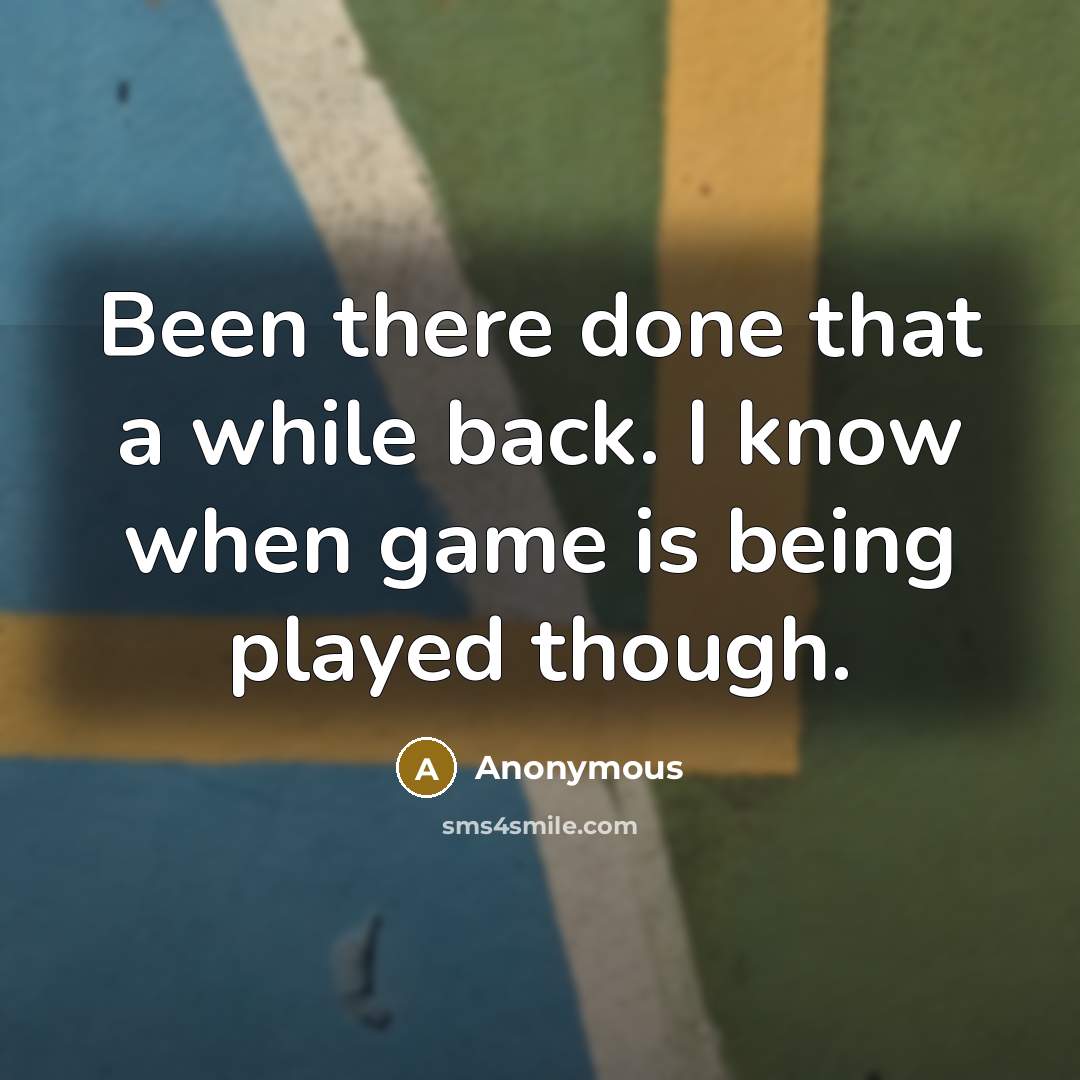 “Been there done that a while back. I know when game is being played though.” quote by Anonymous