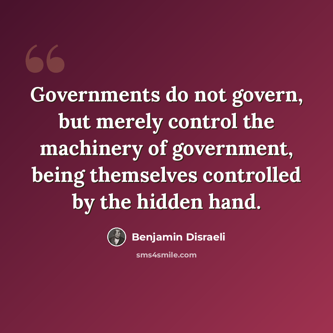 “Governments do not govern, but merely control the machinery of government, being themselves controlled by the hidden hand.” quote by Benjamin Disraeli