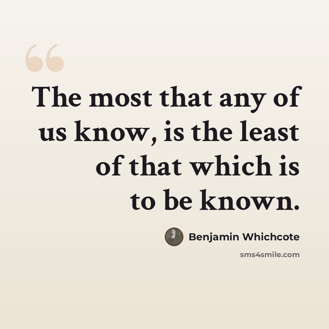“The most that any of us know, is the least of that which is to be known.” quote by Benjamin Whichcote