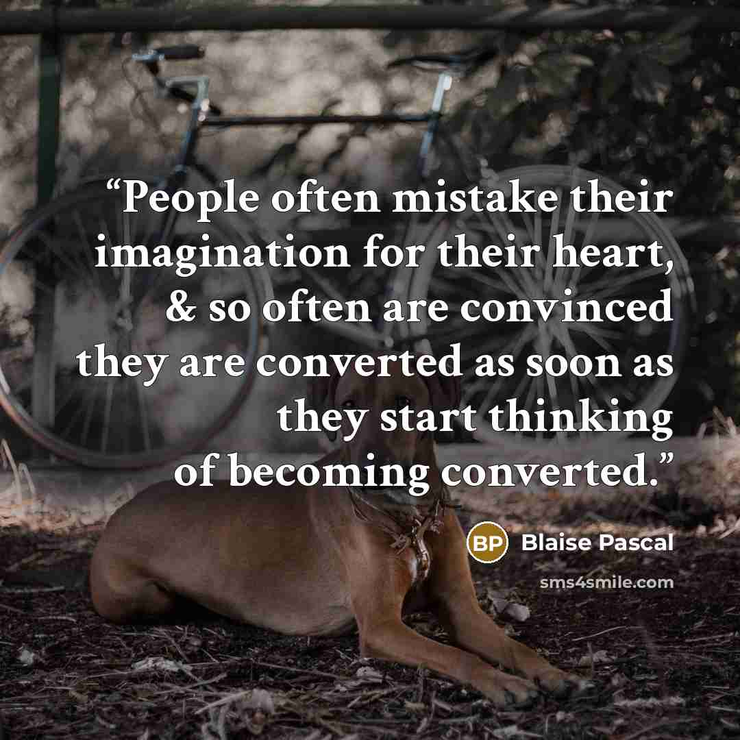 “People often mistake their imagination for their heart, & so often are convinced they are converted as soon as they start thinking of becoming converted.” quote by Blaise Pascal