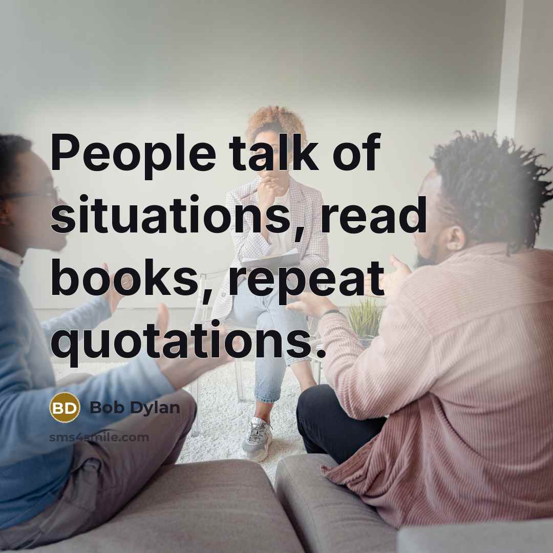 “People talk of situations, read books, repeat quotations.” quote by Bob Dylan