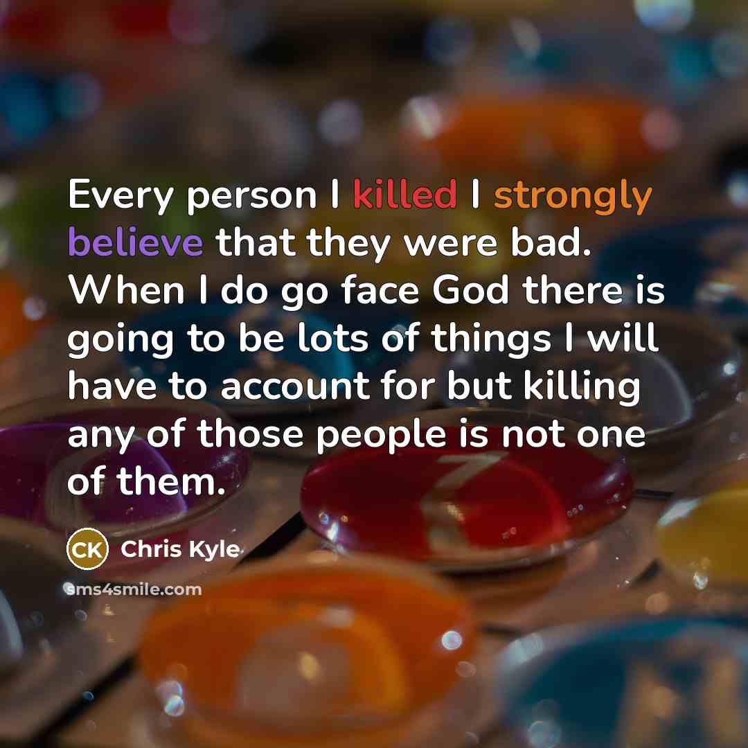“Every person I killed I strongly believe that they were bad. When I do go face God there is going to be lots of things I will have to account for but killing any of those people is not one of them.” quote by Chris Kyle