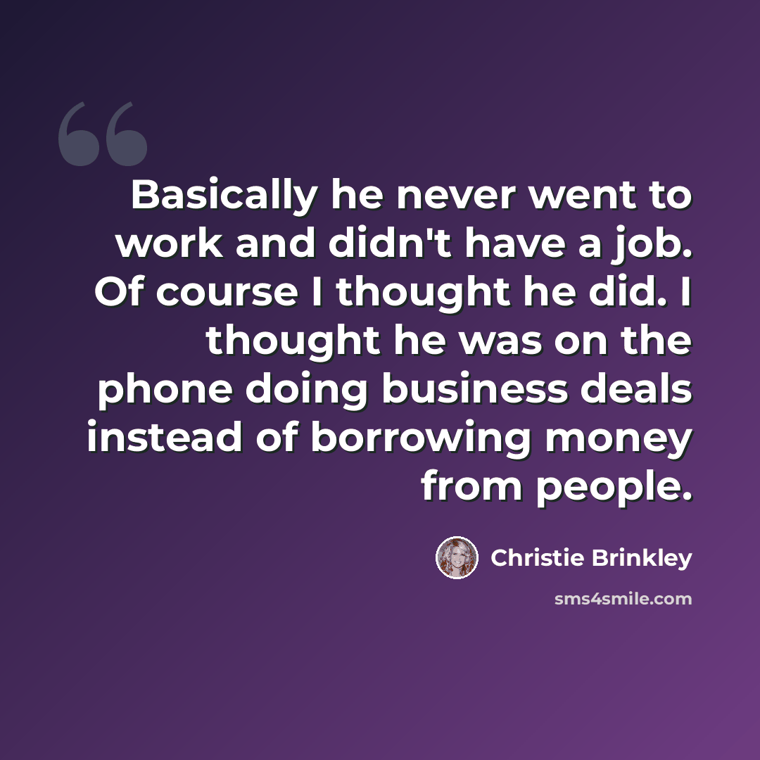 “Basically he never went to work and didn't have a job. Of course I thought he did. I thought he was on the phone doing business deals instead of borrowing money from people.” quote by Christie Brinkley