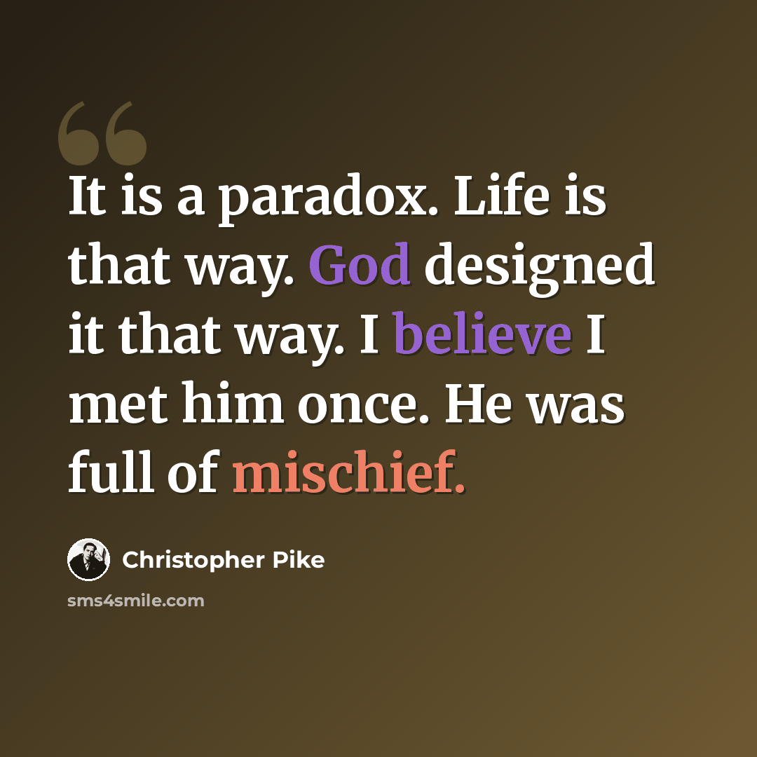 “It is a paradox. Life is that way. God designed it that way. I believe I met him once. He was full of mischief.” quote by Christopher Pike