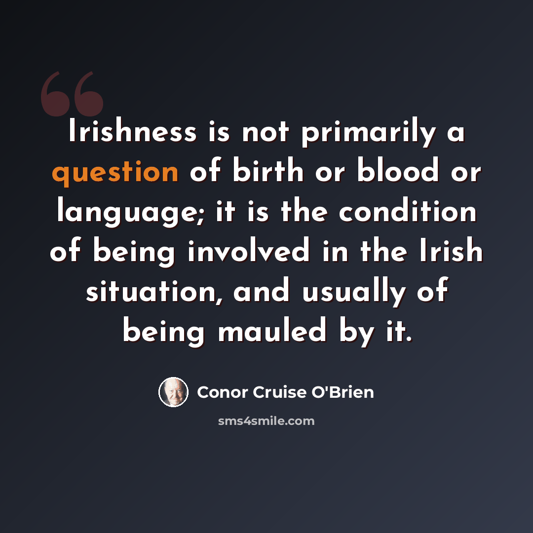 “Irishness is not primarily a question of birth or blood or language; it is the condition of being involved in the Irish situation, and usually of being mauled by it.” quote by Conor Cruise O'Brien