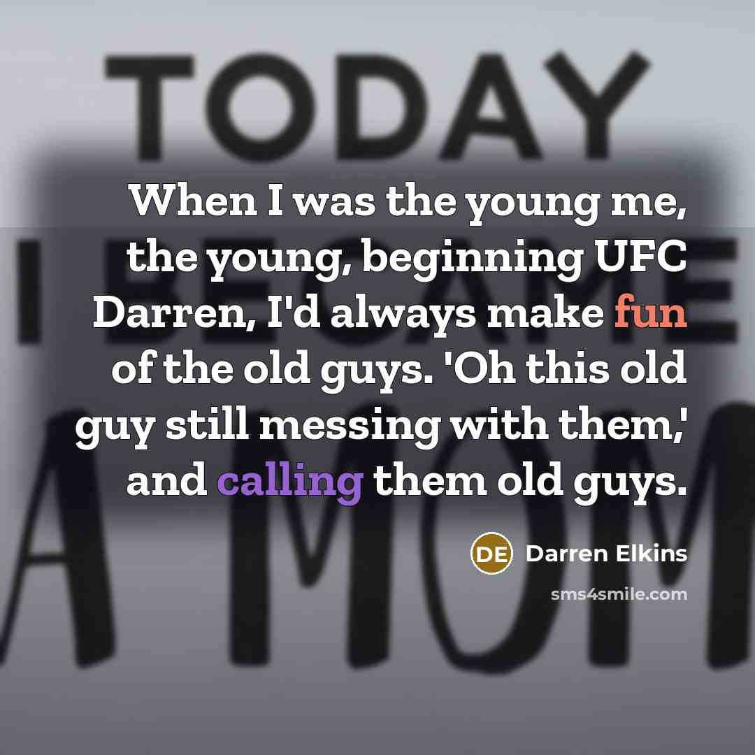 “When I was the young me, the young, beginning UFC Darren, I'd always make fun of the old guys. 'Oh this old guy still messing with them,' and calling them old guys.” quote by Darren Elkins