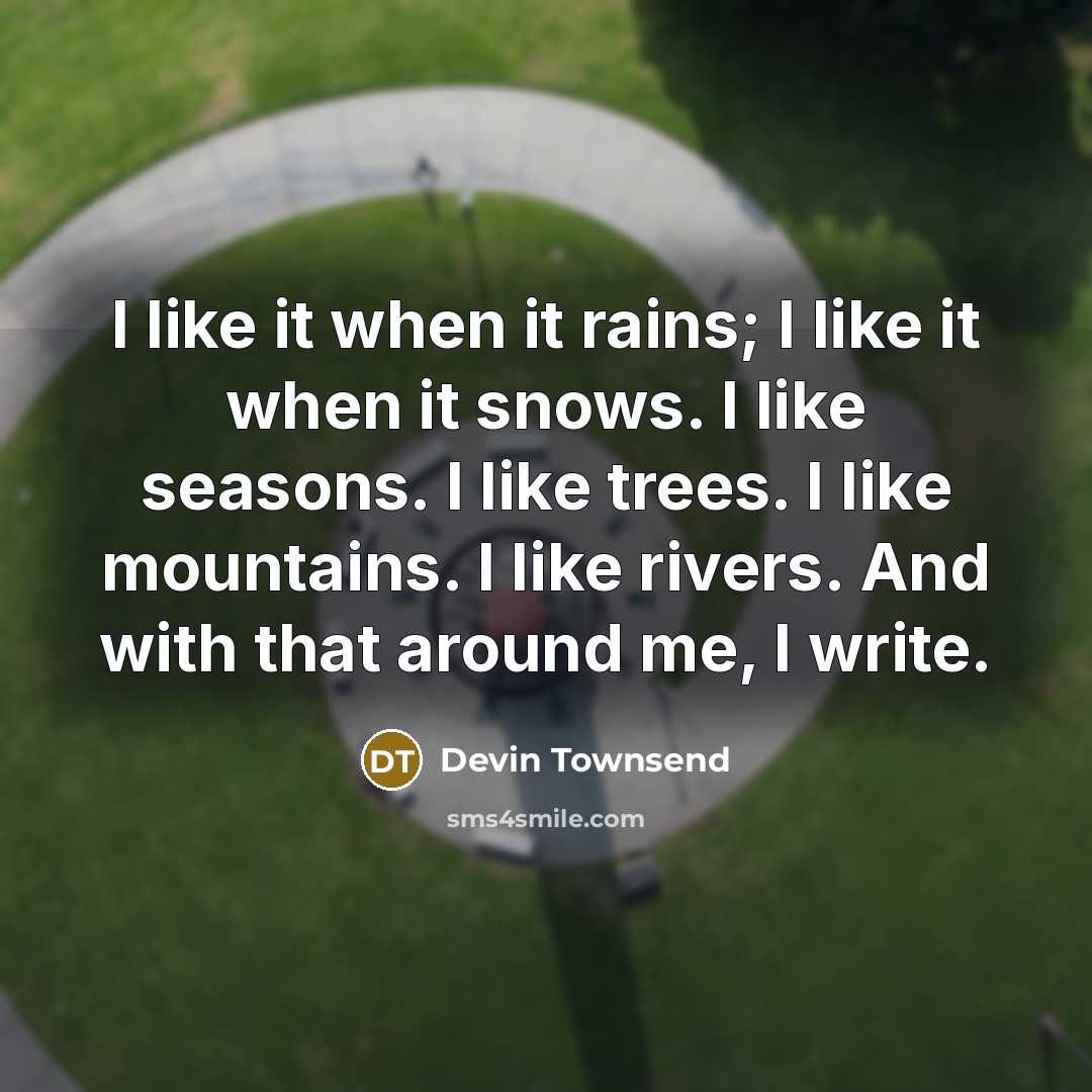 “I like it when it rains; I like it when it snows. I like seasons. I like trees. I like mountains. I like rivers. And with that around me, I write.” quote by Devin Townsend