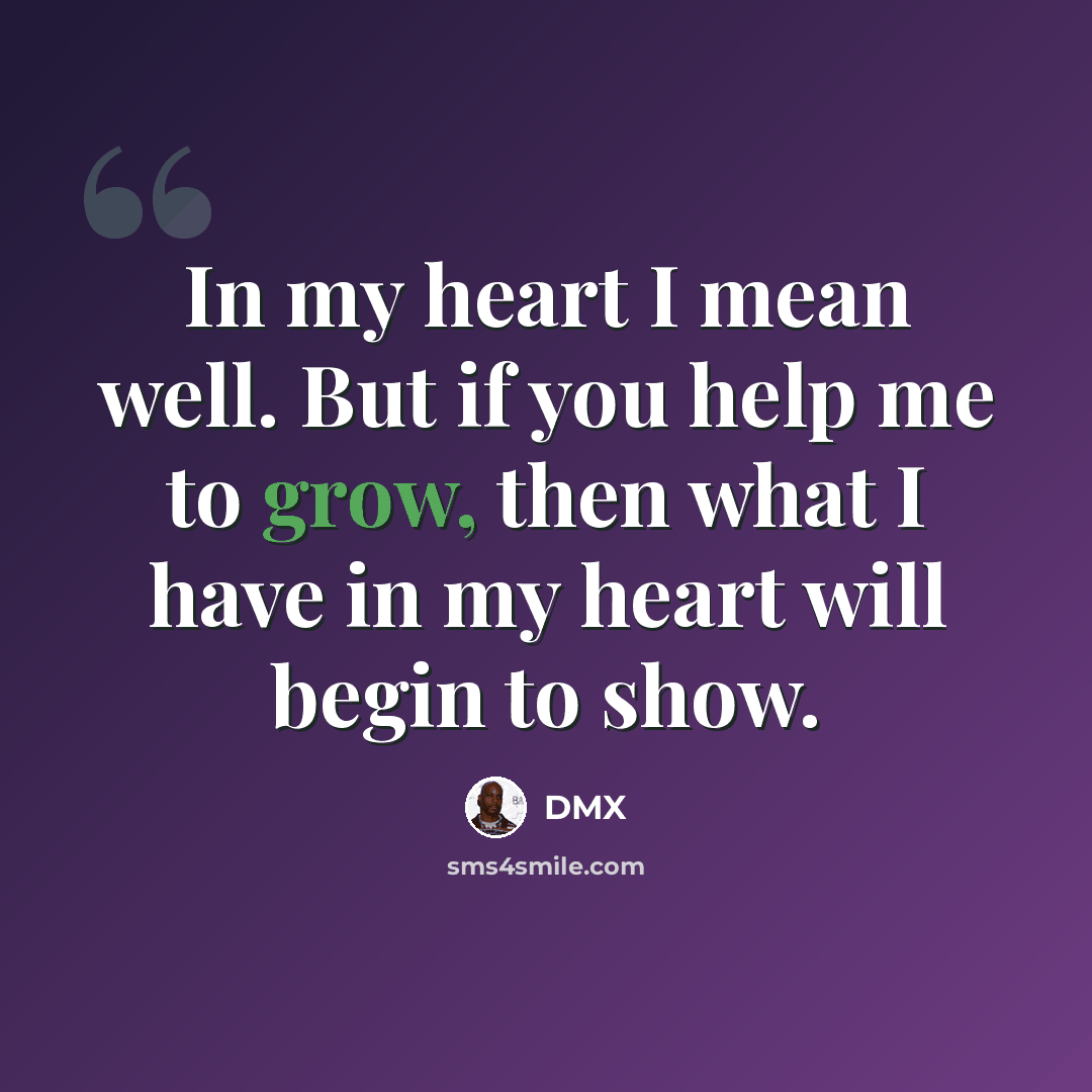 “In my heart I mean well. But if you help me to grow, then what I have in my heart will begin to show.” quote by DMX